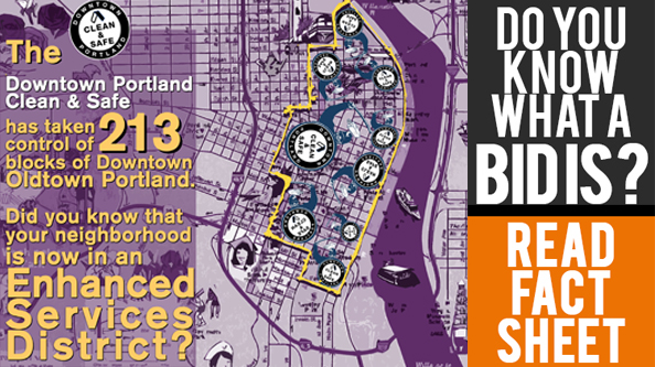 The Downtown Portland - Clean and Safe District has taken control of 213 blocks of Downtown Oldtown Portland.  Did you know that your neighborhood is now in a BID?